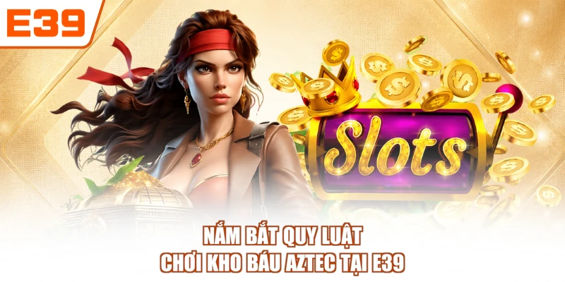 Nắm bắt quy luật chơi Kho Báu Aztec tại E39